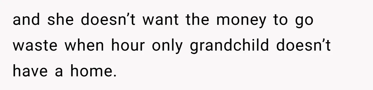 and she doesn’t want the money to go waste when hour only grandchild doesn’t have a home.