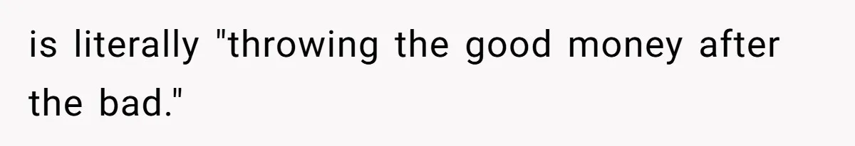 is literally "throwing the good money after the bad."