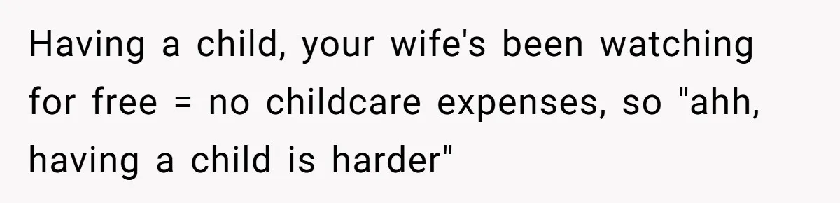 Having a child, your wife's been watching for free = no childcare expenses, so "ahh, having a child is harder"