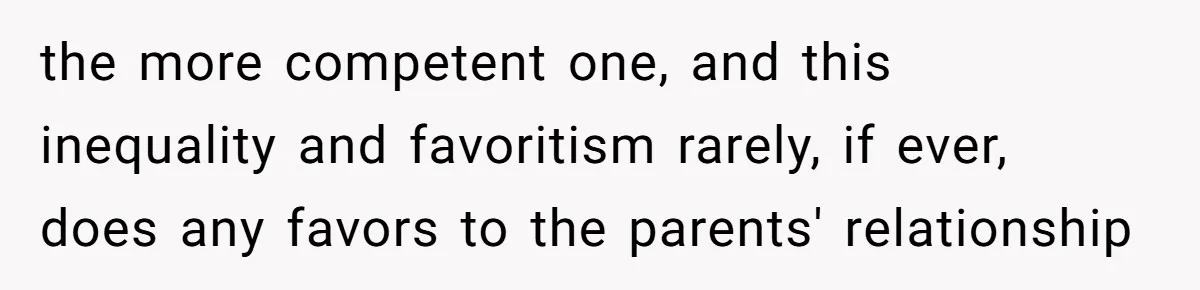 the more competent one, and this inequality and favoritism rarely, if ever, does any favors to the parents' relationship