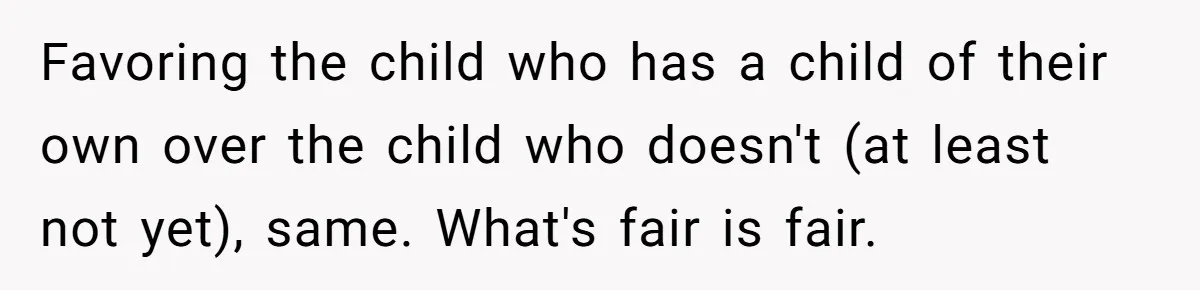Favoring the child who has a child of their own over the child who doesn't (at least not yet), same. What's fair is fair.