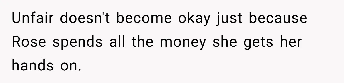 Unfair doesn't become okay just because Rose spends all the money she gets her hands on.