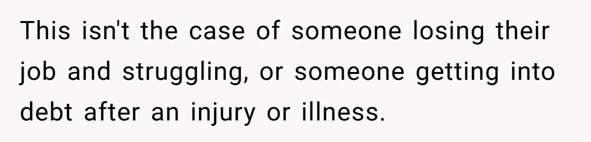 This isn't the case of someone losing their job and struggling, or someone getting into debt after an injury or illness.
