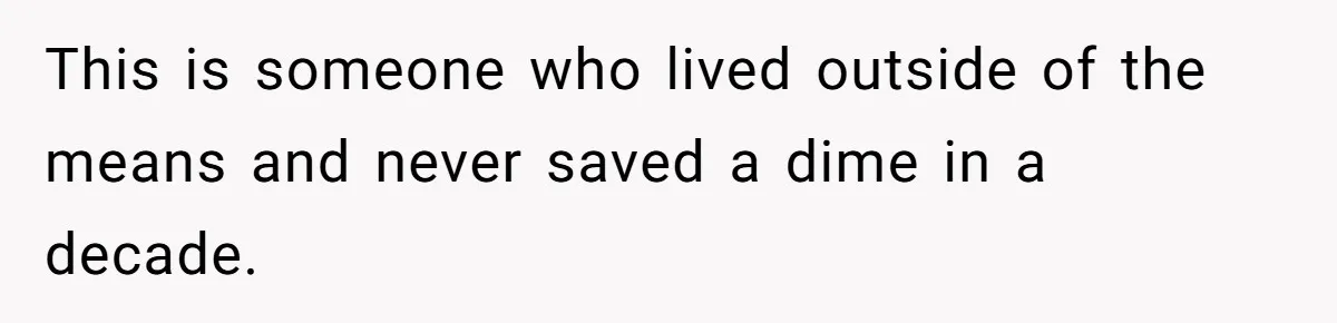 This is someone who lived outside of the means and never saved a dime in a decade.