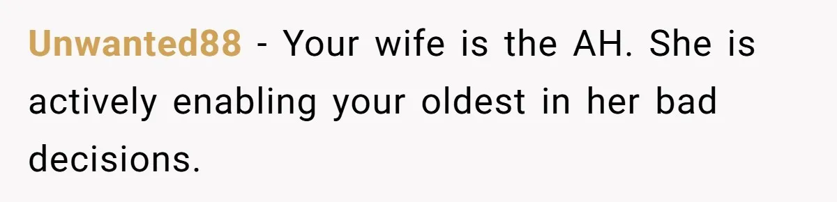 Unwanted88 − Your wife is the AH. She is actively enabling your oldest in her bad decisions.