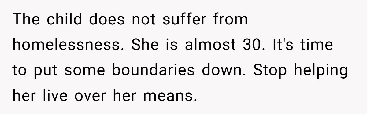 The child does not suffer from homelessness. She is almost 30. It's time to put some boundaries down. Stop helping her live over her means.