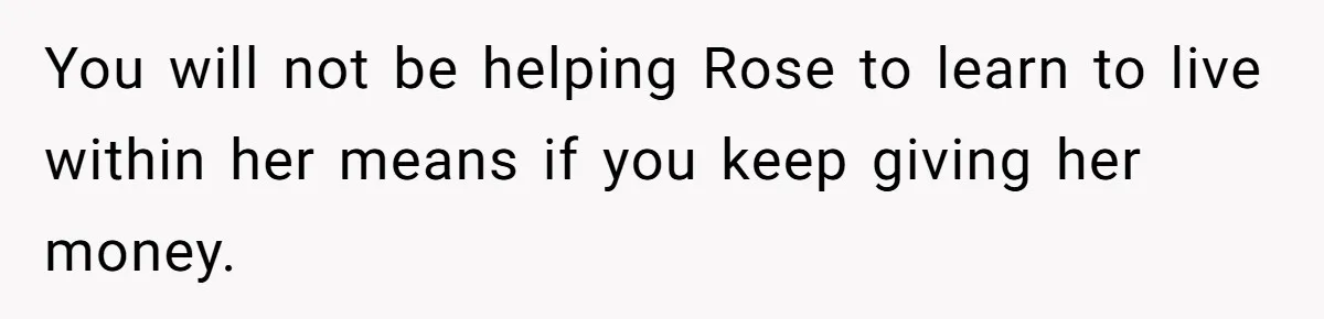 You will not be helping Rose to learn to live within her means if you keep giving her money.