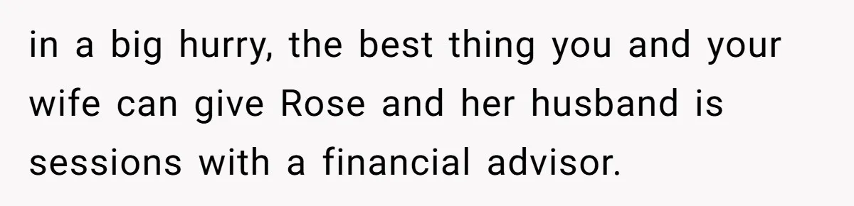 in a big hurry, the best thing you and your wife can give Rose and her husband is sessions with a financial advisor.