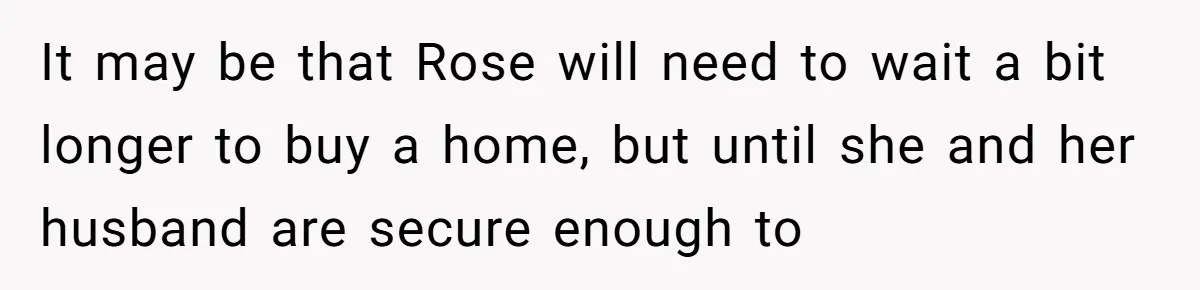 It may be that Rose will need to wait a bit longer to buy a home, but until she and her husband are secure enough to