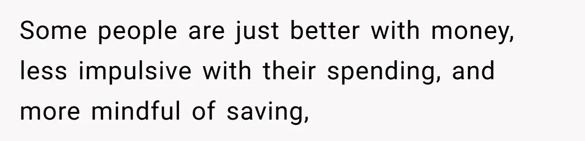 Some people are just better with money, less impulsive with their spending, and more mindful of saving,