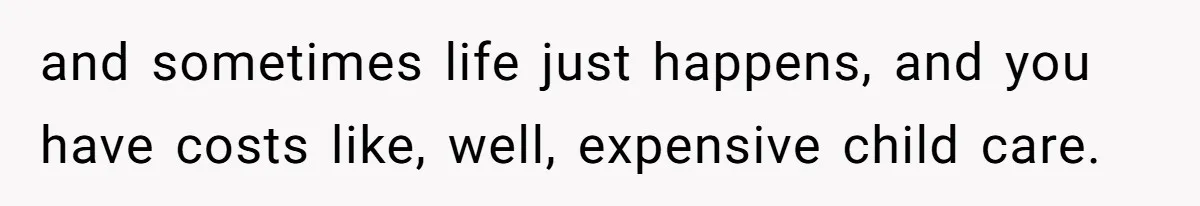 and sometimes life just happens, and you have costs like, well, expensive child care.