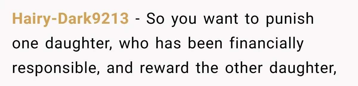 Hairy-Dark9213 − So you want to punish one daughter, who has been financially responsible, and reward the other daughter,