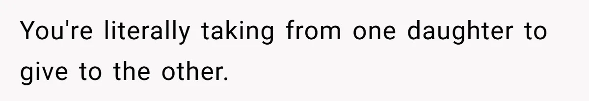 You're literally taking from one daughter to give to the other.