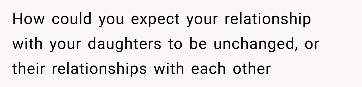 How could you expect your relationship with your daughters to be unchanged, or their relationships with each other