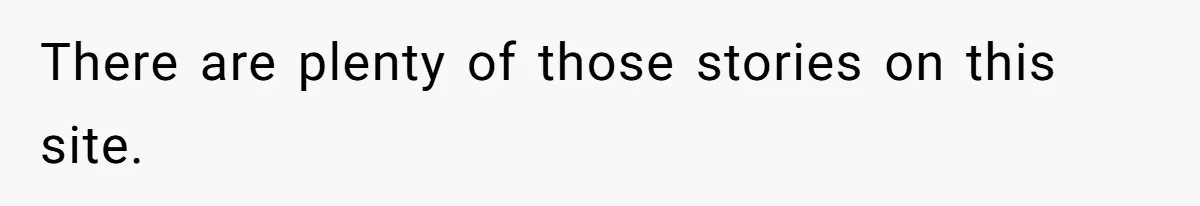 There are plenty of those stories on this site.