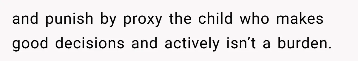 and punish by proxy the child who makes good decisions and actively isn’t a burden.