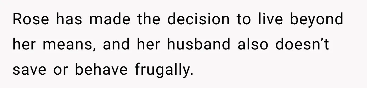Rose has made the decision to live beyond her means, and her husband also doesn’t save or behave frugally.