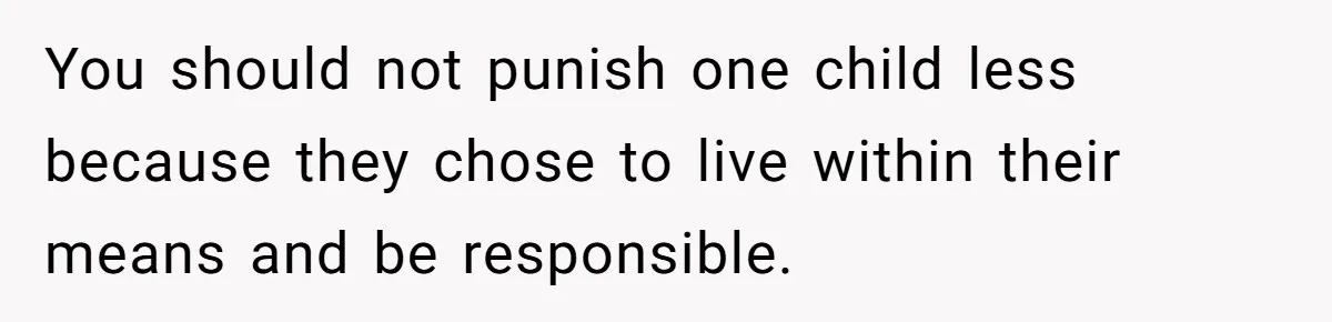 You should not punish one child less because they chose to live within their means and be responsible.