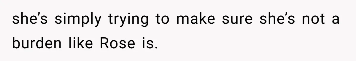 she’s simply trying to make sure she’s not a burden like Rose is.