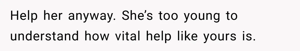 Help her anyway. She’s too young to understand how vital help like yours is.