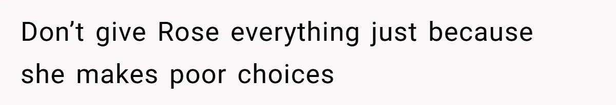 Don’t give Rose everything just because she makes poor choices