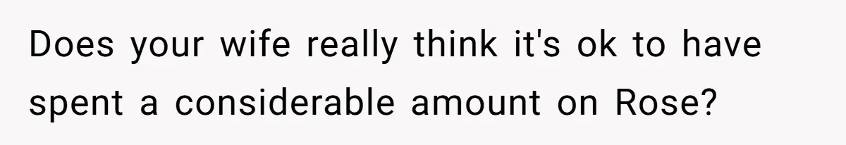 Does your wife really think it's ok to have spent a considerable amount on Rose?