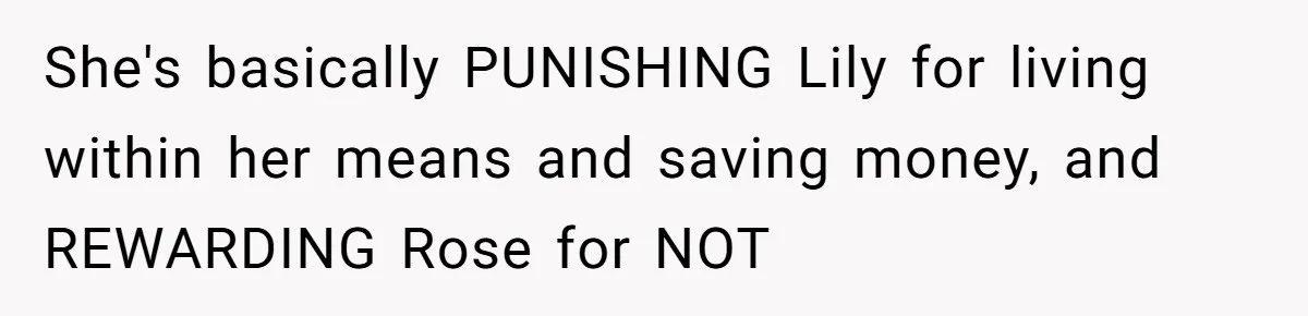 She's basically PUNISHING Lily for living within her means and saving money, and REWARDING Rose for NOT