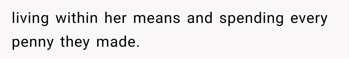 living within her means and spending every penny they made.