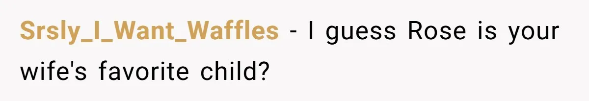 Srsly_I_Want_Waffles − I guess Rose is your wife's favorite child?
