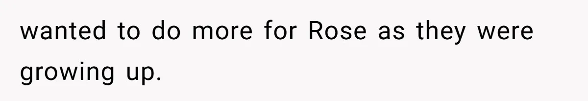 wanted to do more for Rose as they were growing up.
