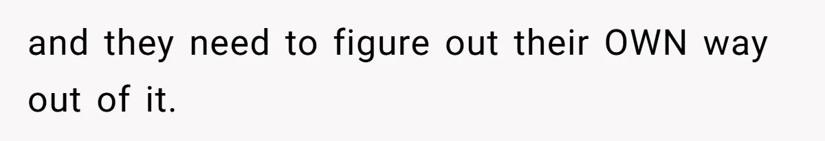 and they need to figure out their OWN way out of it.