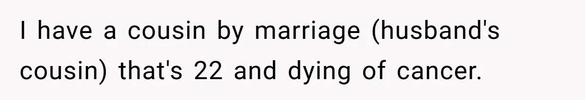I have a cousin by marriage (husband's cousin) that's 22 and dying of cancer.