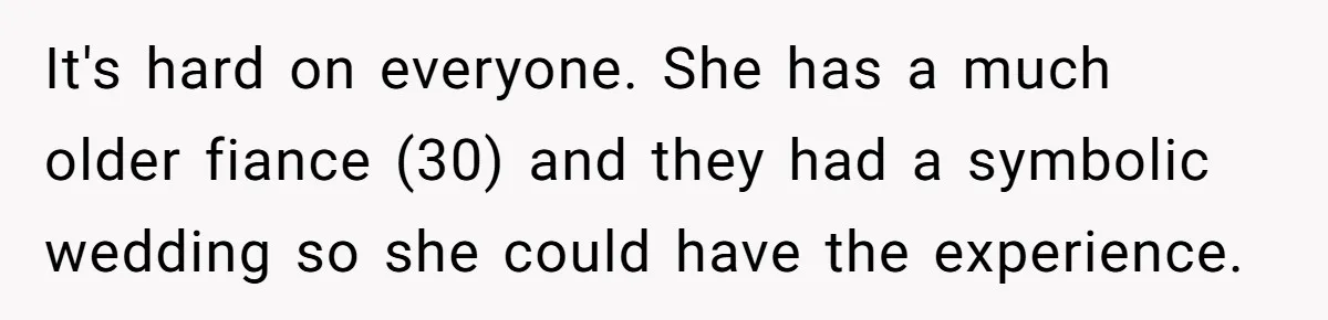 It's hard on everyone. She has a much older fiance (30) and they had a symbolic wedding so she could have the experience.