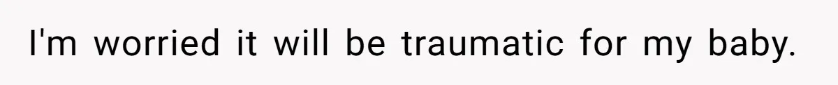 I'm worried it will be traumatic for my baby.