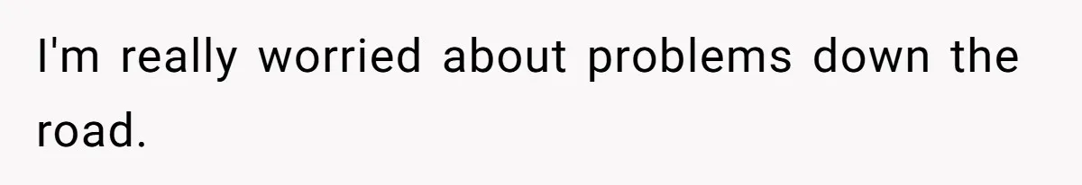 I'm really worried about problems down the road.