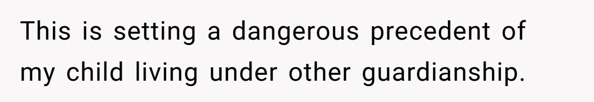 This is setting a dangerous precedent of my child living under other guardianship.