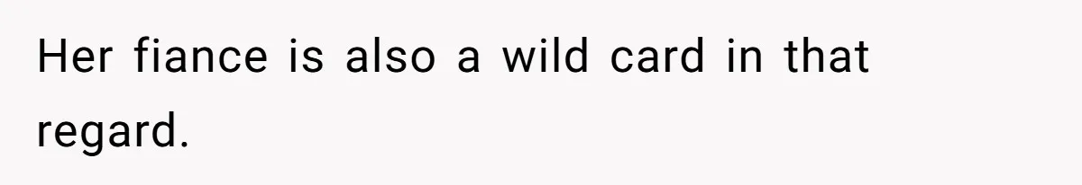 Her fiance is also a wild card in that regard.