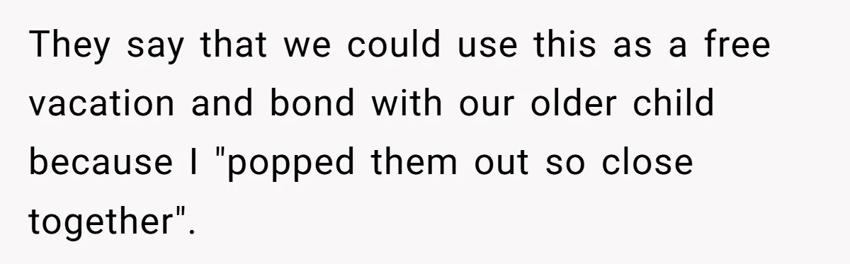 They say that we could use this as a free vacation and bond with our older child because I "popped them out so close together".