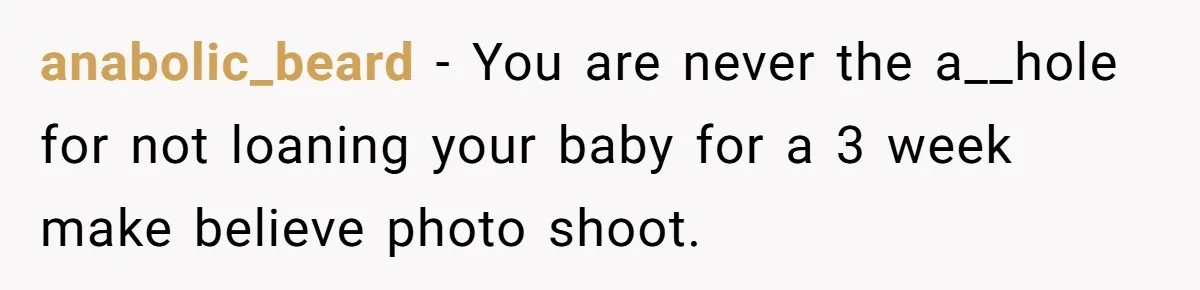 anabolic_beard − You are never the a__hole for not loaning your baby for a 3 week make believe photo shoot.