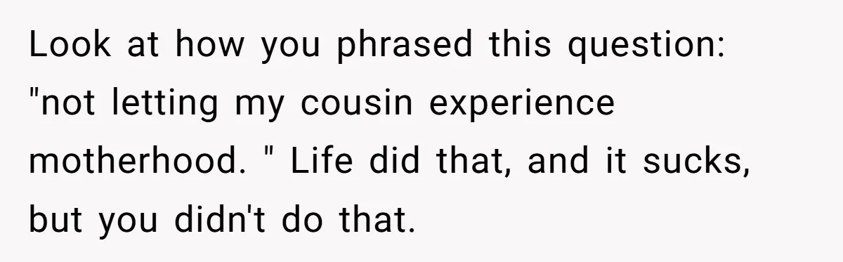 Look at how you phrased this question: "not letting my cousin experience motherhood. " Life did that, and it sucks, but you didn't do that.