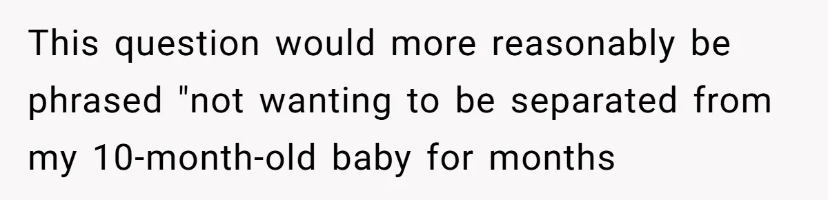 This question would more reasonably be phrased "not wanting to be separated from my 10-month-old baby for months