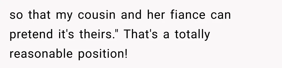 so that my cousin and her fiance can pretend it's theirs." That's a totally reasonable position!