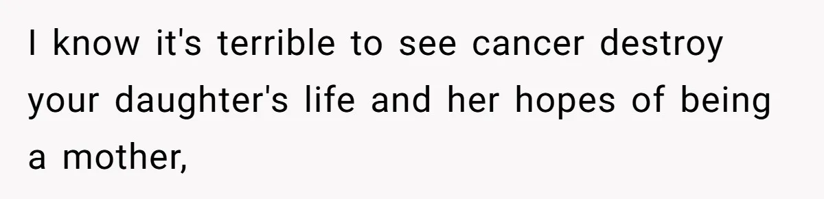 I know it's terrible to see cancer destroy your daughter's life and her hopes of being a mother,