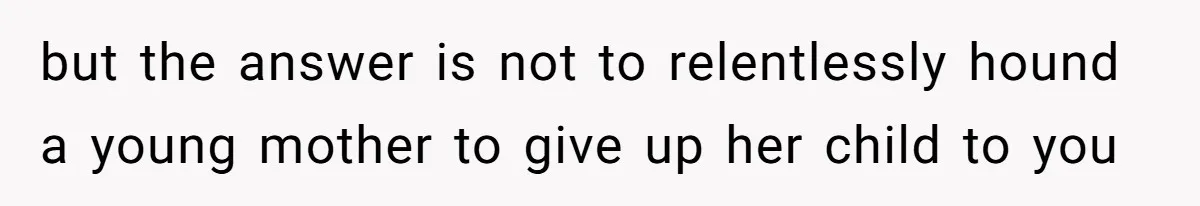 but the answer is not to relentlessly hound a young mother to give up her child to you