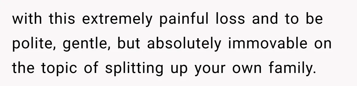 with this extremely painful loss and to be polite, gentle, but absolutely immovable on the topic of splitting up your own family.