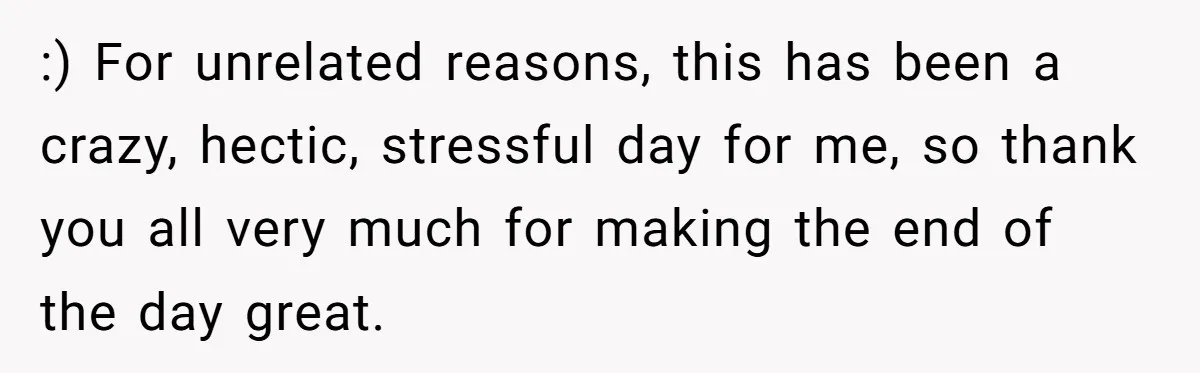 :) For unrelated reasons, this has been a crazy, hectic, stressful day for me, so thank you all very much for making the end of the day great.