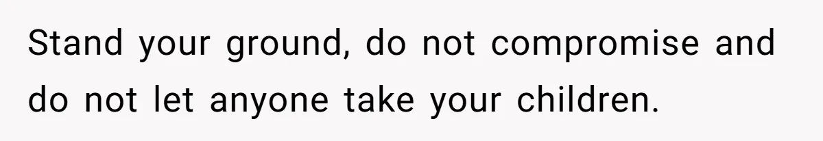 Stand your ground, do not compromise and do not let anyone take your children.