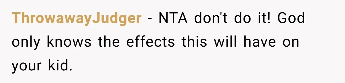 ThrowawayJudger − NTA don't do it! God only knows the effects this will have on your kid.