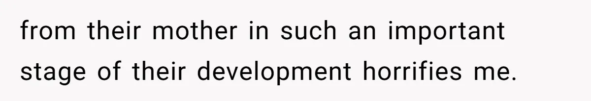 from their mother in such an important stage of their development horrifies me.