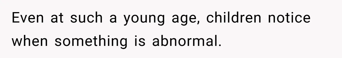 Even at such a young age, children notice when something is abnormal.